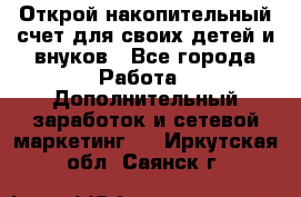 Открой накопительный счет для своих детей и внуков - Все города Работа » Дополнительный заработок и сетевой маркетинг   . Иркутская обл.,Саянск г.